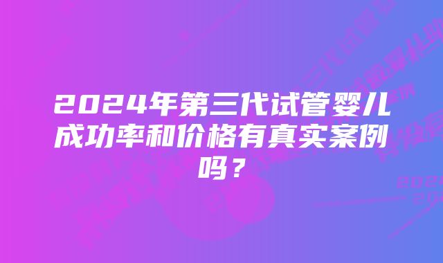 2024年第三代试管婴儿成功率和价格有真实案例吗？