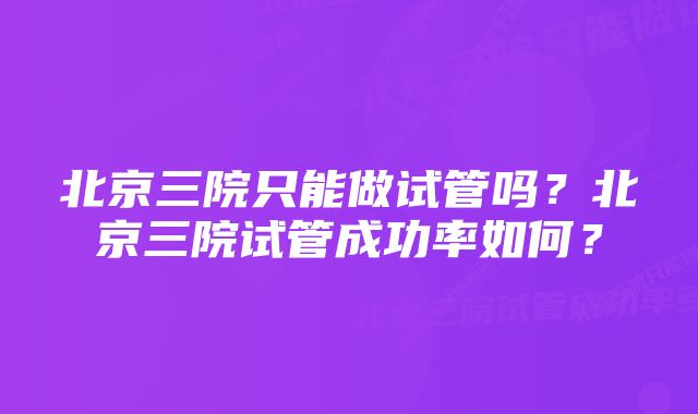 北京三院只能做试管吗？北京三院试管成功率如何？