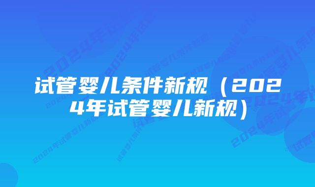 试管婴儿条件新规（2024年试管婴儿新规）