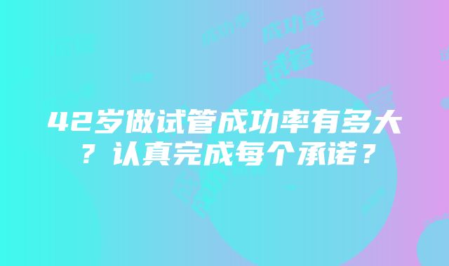 42岁做试管成功率有多大？认真完成每个承诺？