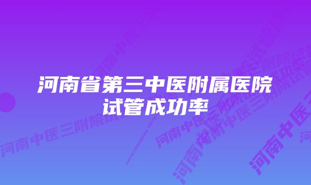 河南省第三中医附属医院试管成功率