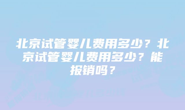 北京试管婴儿费用多少？北京试管婴儿费用多少？能报销吗？