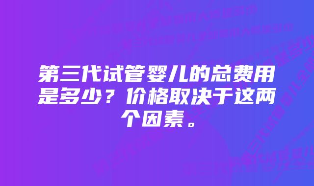 第三代试管婴儿的总费用是多少？价格取决于这两个因素。