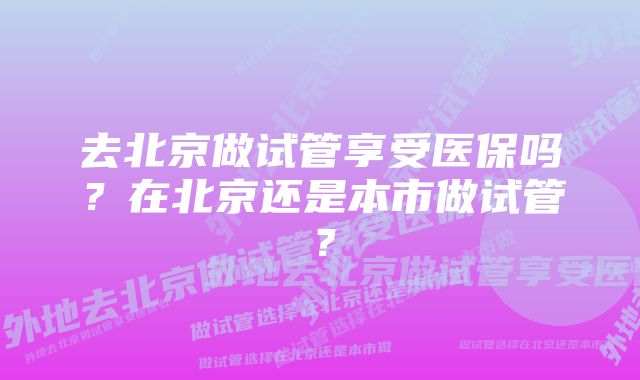 去北京做试管享受医保吗？在北京还是本市做试管？