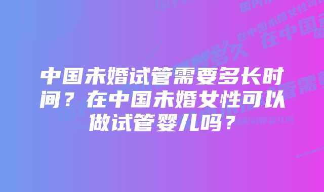 中国未婚试管需要多长时间？在中国未婚女性可以做试管婴儿吗？