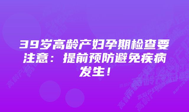 39岁高龄产妇孕期检查要注意：提前预防避免疾病发生！