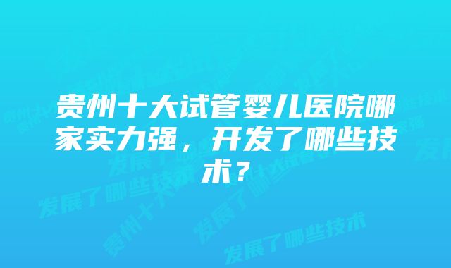 贵州十大试管婴儿医院哪家实力强，开发了哪些技术？