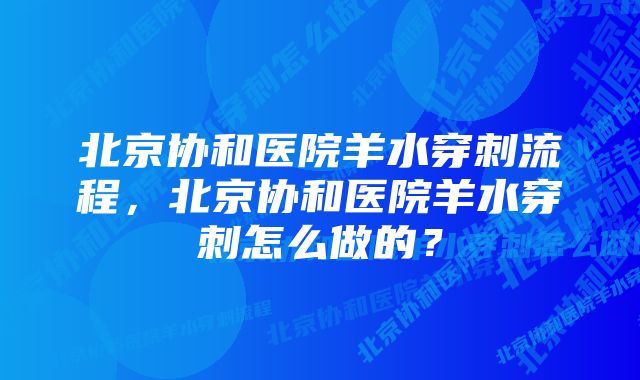 北京协和医院羊水穿刺流程，北京协和医院羊水穿刺怎么做的？