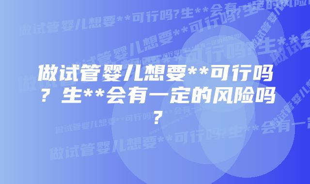 做试管婴儿想要**可行吗？生**会有一定的风险吗？