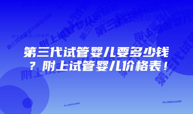 第三代试管婴儿要多少钱？附上试管婴儿价格表！