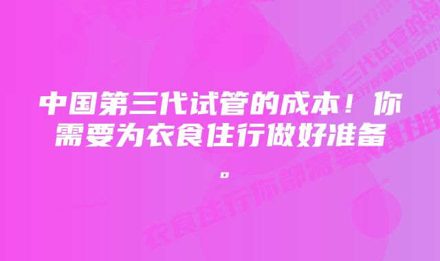 中国第三代试管的成本！你需要为衣食住行做好准备。