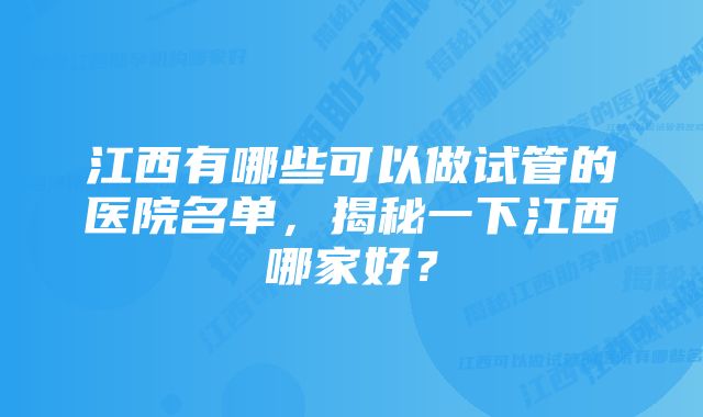 江西有哪些可以做试管的医院名单，揭秘一下江西哪家好？