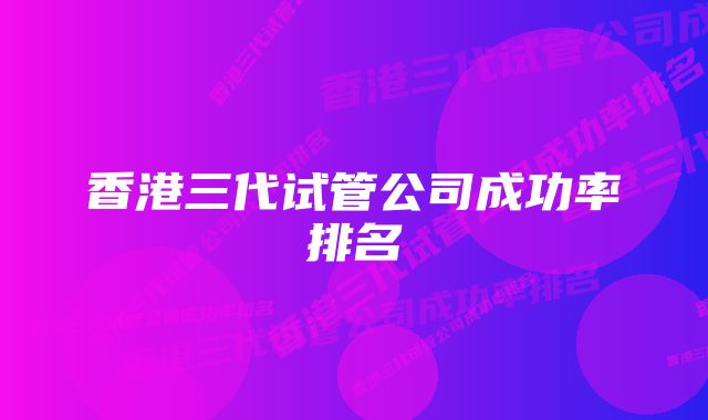 香港三代试管公司成功率排名