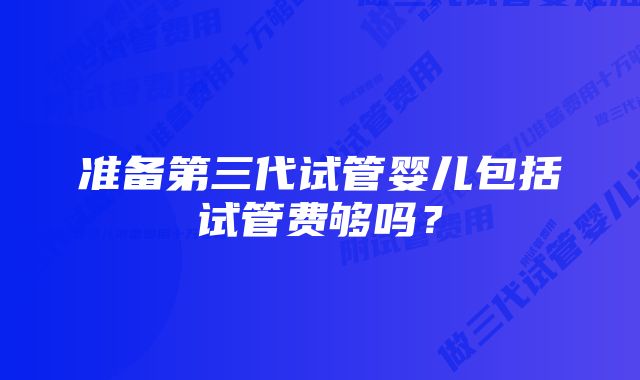 准备第三代试管婴儿包括试管费够吗？