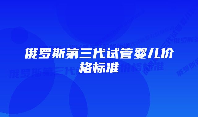 俄罗斯第三代试管婴儿价格标准