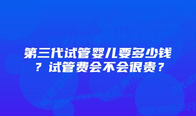 第三代试管婴儿要多少钱？试管费会不会很贵？