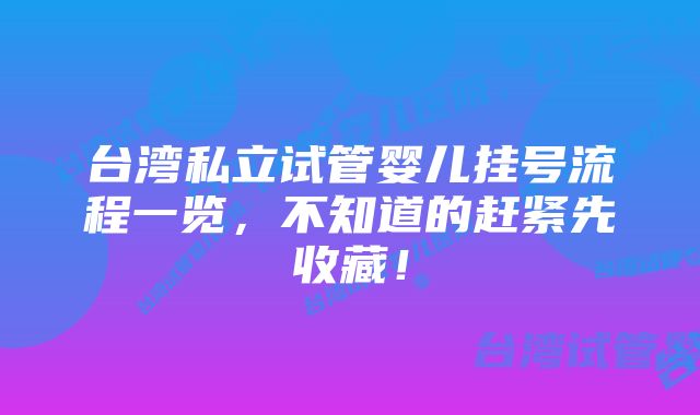 台湾私立试管婴儿挂号流程一览，不知道的赶紧先收藏！