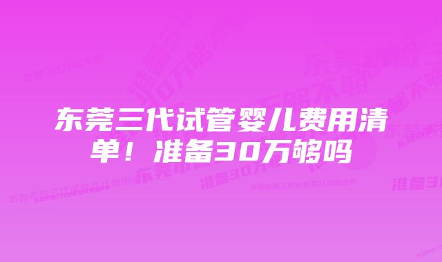 东莞三代试管婴儿费用清单！准备30万够吗