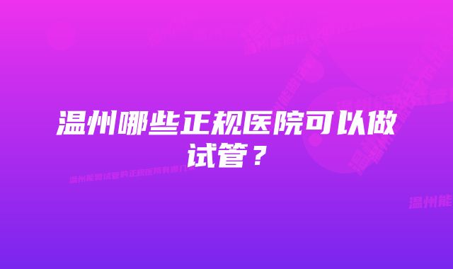 温州哪些正规医院可以做试管？