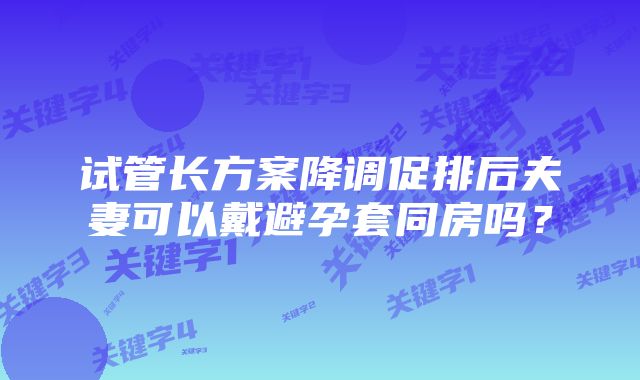 试管长方案降调促排后夫妻可以戴避孕套同房吗？