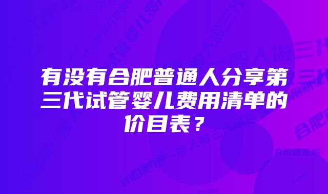 有没有合肥普通人分享第三代试管婴儿费用清单的价目表？