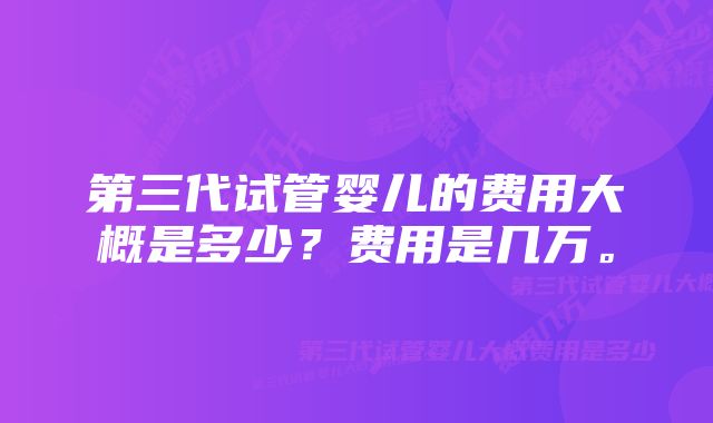 第三代试管婴儿的费用大概是多少？费用是几万。