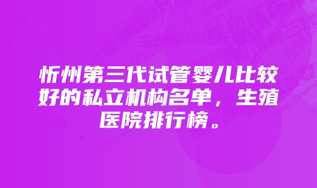 忻州第三代试管婴儿比较好的私立机构名单，生殖医院排行榜。