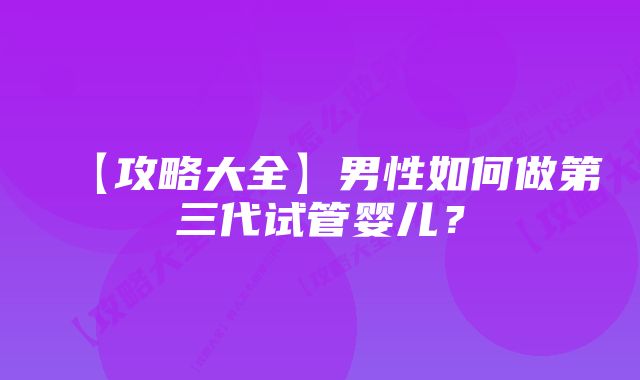 【攻略大全】男性如何做第三代试管婴儿？