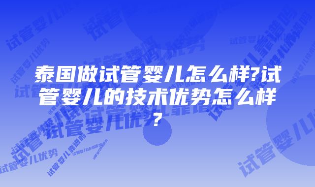 泰国做试管婴儿怎么样?试管婴儿的技术优势怎么样?