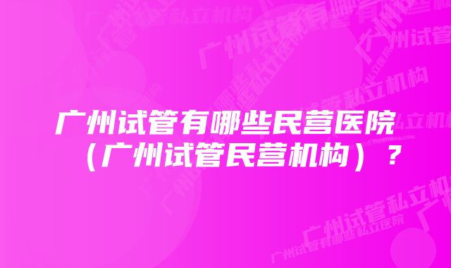 广州试管有哪些民营医院（广州试管民营机构）？