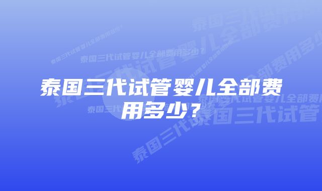 泰国三代试管婴儿全部费用多少？