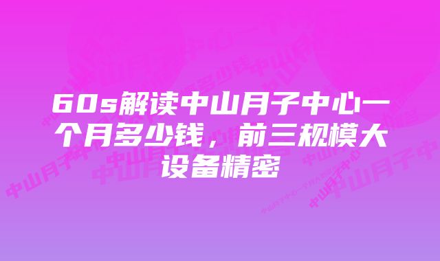 60s解读中山月子中心一个月多少钱，前三规模大设备精密