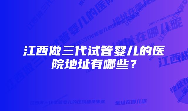 江西做三代试管婴儿的医院地址有哪些？