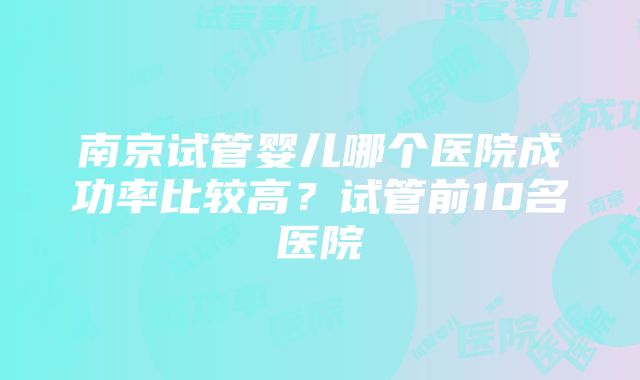 南京试管婴儿哪个医院成功率比较高？试管前10名医院