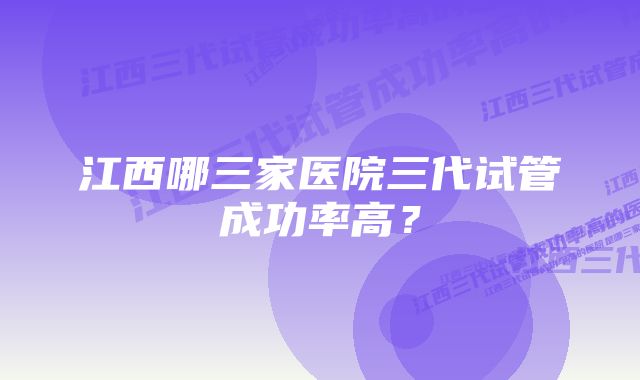 江西哪三家医院三代试管成功率高？