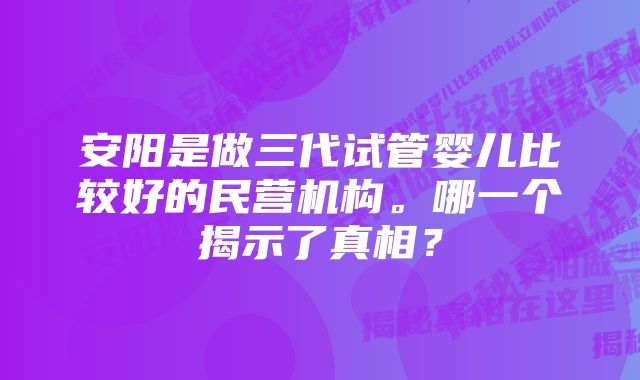 安阳是做三代试管婴儿比较好的民营机构。哪一个揭示了真相？