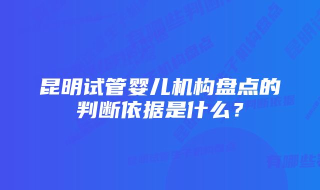 昆明试管婴儿机构盘点的判断依据是什么？