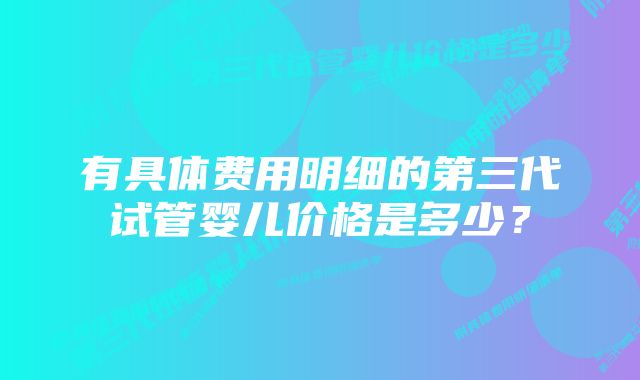 有具体费用明细的第三代试管婴儿价格是多少？