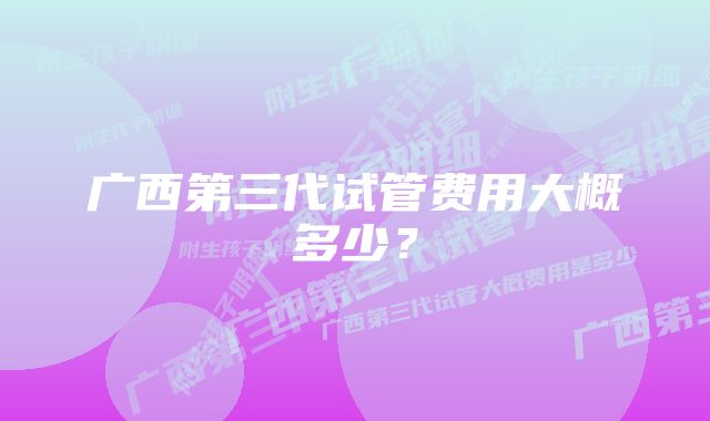 广西第三代试管费用大概多少？