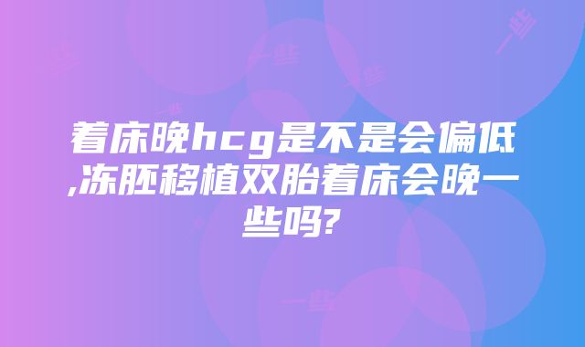 着床晚hcg是不是会偏低,冻胚移植双胎着床会晚一些吗?