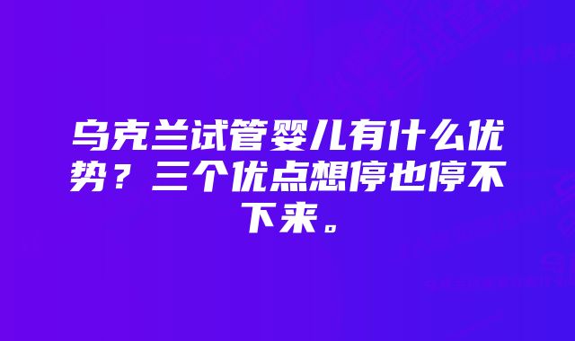 乌克兰试管婴儿有什么优势？三个优点想停也停不下来。