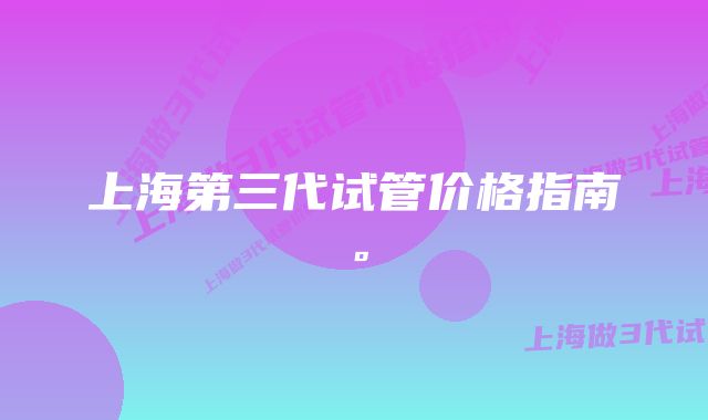 上海第三代试管价格指南。