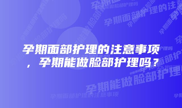 孕期面部护理的注意事项，孕期能做脸部护理吗？