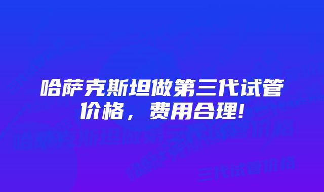 哈萨克斯坦做第三代试管价格，费用合理!