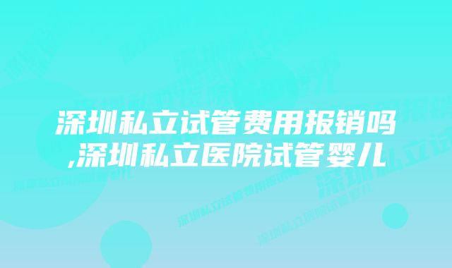 深圳私立试管费用报销吗,深圳私立医院试管婴儿