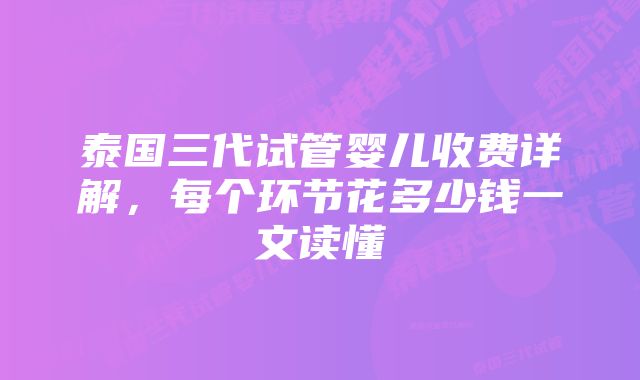 泰国三代试管婴儿收费详解，每个环节花多少钱一文读懂