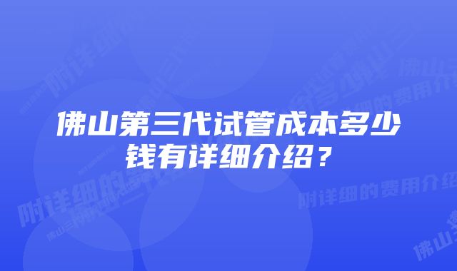 佛山第三代试管成本多少钱有详细介绍？