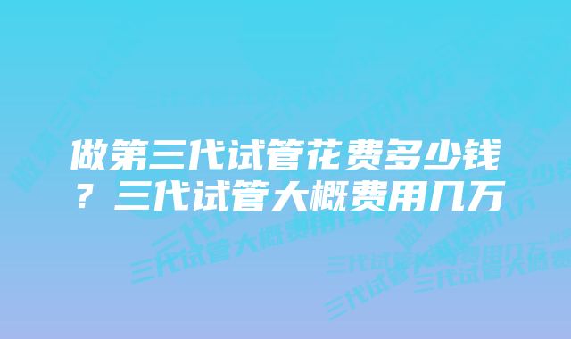 做第三代试管花费多少钱？三代试管大概费用几万