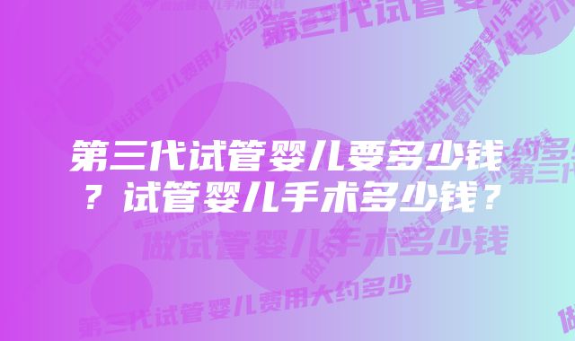 第三代试管婴儿要多少钱？试管婴儿手术多少钱？