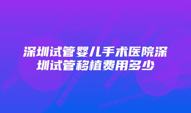 深圳试管婴儿手术医院深圳试管移植费用多少